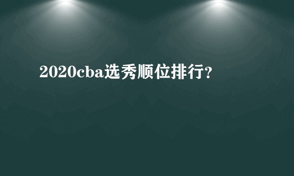 2020cba选秀顺位排行？