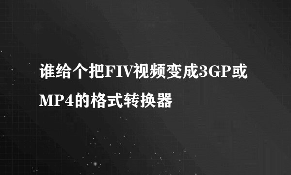 谁给个把FIV视频变成3GP或MP4的格式转换器