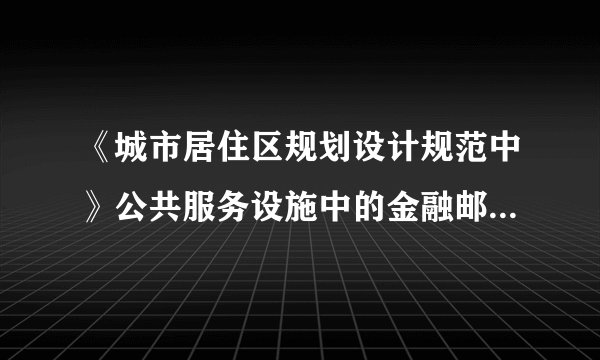 《城市居住区规划设计规范中》公共服务设施中的金融邮电中的邮电所的具体功能是什么？