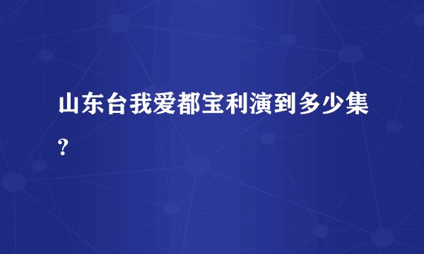 山东台我爱都宝利演到多少集？