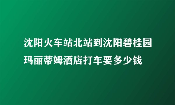 沈阳火车站北站到沈阳碧桂园玛丽蒂姆酒店打车要多少钱