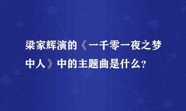 梁家辉演的《一千零一夜之梦中人》中的主题曲是什么？