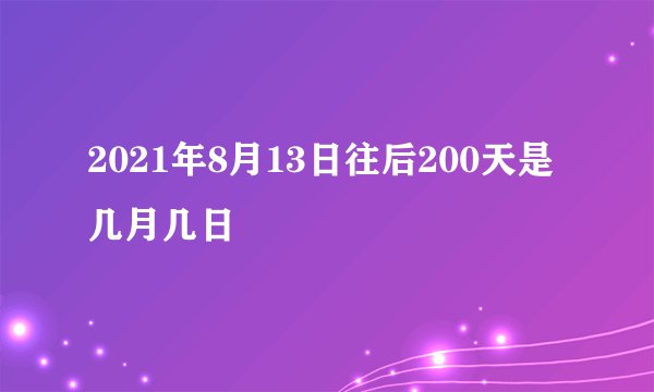 2021年8月13日往后200天是几月几日