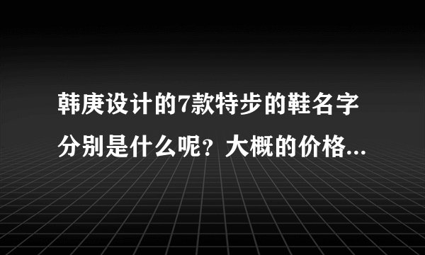 韩庚设计的7款特步的鞋名字分别是什么呢？大概的价格又是在什么位置呢？