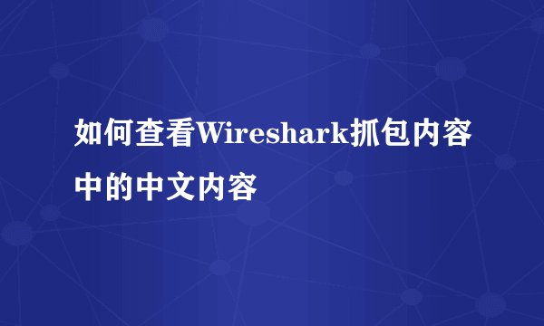 如何查看Wireshark抓包内容中的中文内容