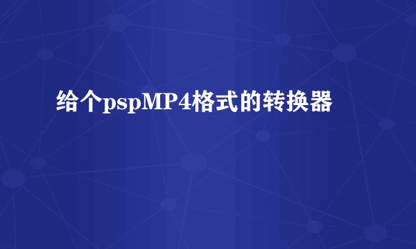 给个pspMP4格式的转换器
