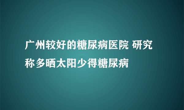 广州较好的糖尿病医院 研究称多晒太阳少得糖尿病