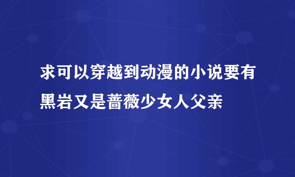 求可以穿越到动漫的小说要有黑岩又是蔷薇少女人父亲