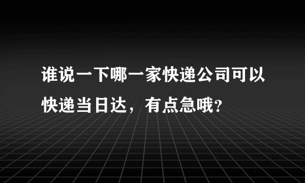 谁说一下哪一家快递公司可以快递当日达，有点急哦？