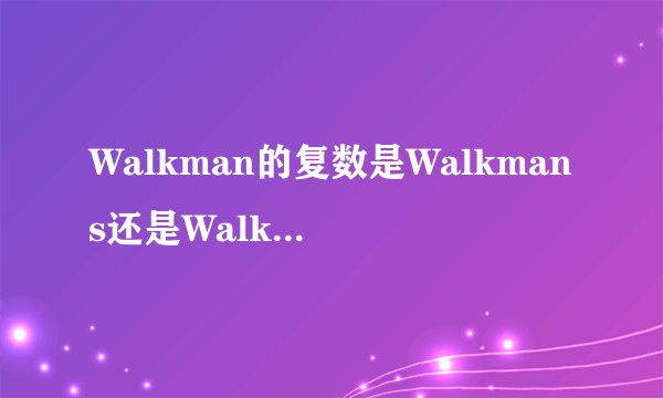 Walkman的复数是Walkmans还是Walkmen啊?希望能够说明原因!
