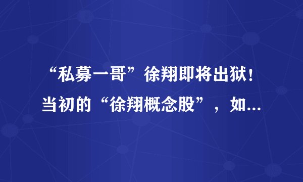 “私募一哥”徐翔即将出狱！当初的“徐翔概念股”，如今咋样了？