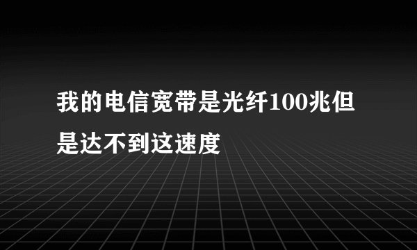 我的电信宽带是光纤100兆但是达不到这速度