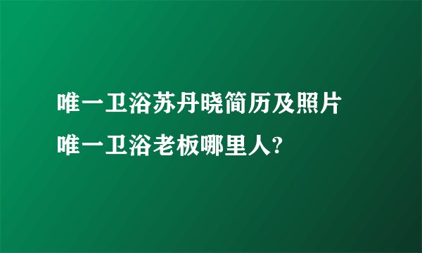 唯一卫浴苏丹晓简历及照片 唯一卫浴老板哪里人?