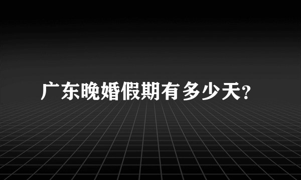 广东晚婚假期有多少天？