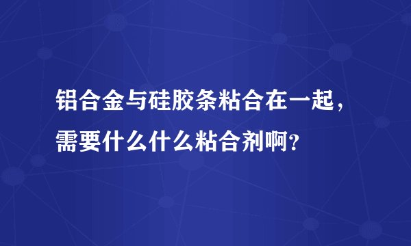 铝合金与硅胶条粘合在一起，需要什么什么粘合剂啊？