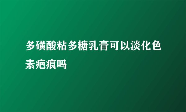 多磺酸粘多糖乳膏可以淡化色素疤痕吗