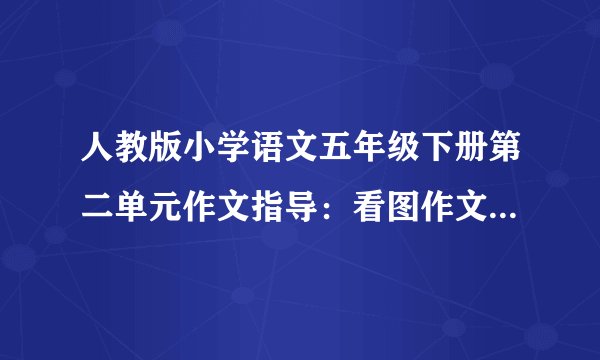 人教版小学语文五年级下册第二单元作文指导：看图作文 教学教案设计(人教版五年级下册)