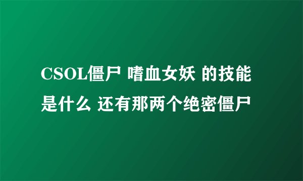 CSOL僵尸 嗜血女妖 的技能是什么 还有那两个绝密僵尸