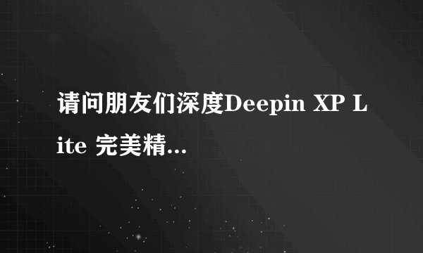 请问朋友们深度Deepin XP Lite 完美精简版 V6.2以后有没有出新的精简版