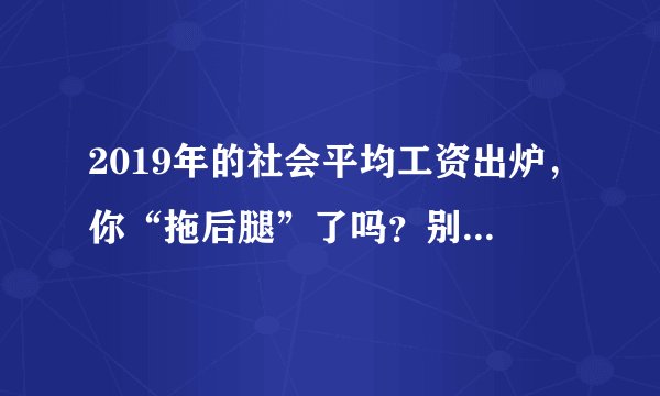 2019年的社会平均工资出炉，你“拖后腿”了吗？别急着判断！