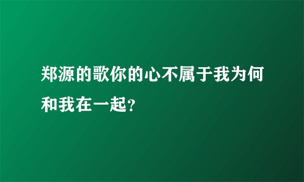 郑源的歌你的心不属于我为何和我在一起？