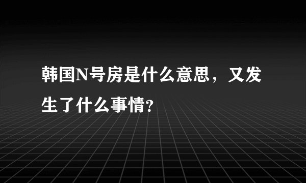 韩国N号房是什么意思，又发生了什么事情？