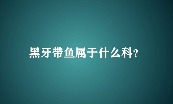 黑牙带鱼属于什么科？