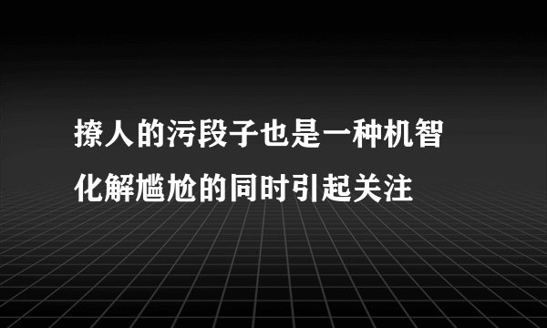 撩人的污段子也是一种机智 化解尴尬的同时引起关注