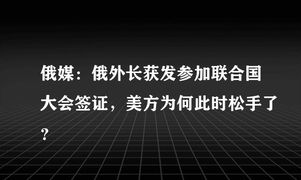 俄媒：俄外长获发参加联合国大会签证，美方为何此时松手了？