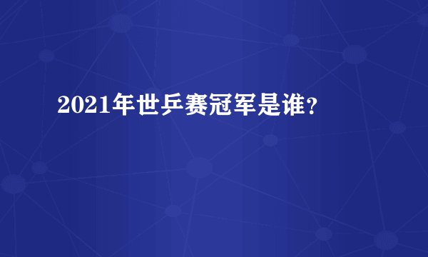 2021年世乒赛冠军是谁？