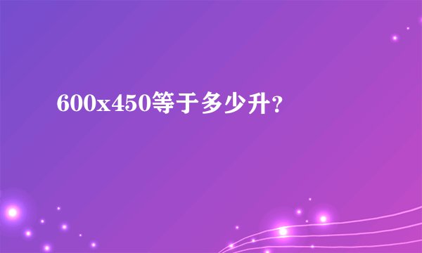 600x450等于多少升？
