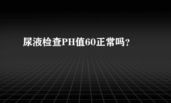 尿液检查PH值60正常吗？