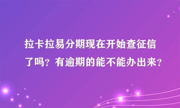 拉卡拉易分期现在开始查征信了吗？有逾期的能不能办出来？