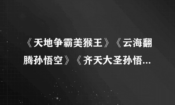 《天地争霸美猴王》《云海翻腾孙悟空》《齐天大圣孙悟空》 这三部是什么关系？