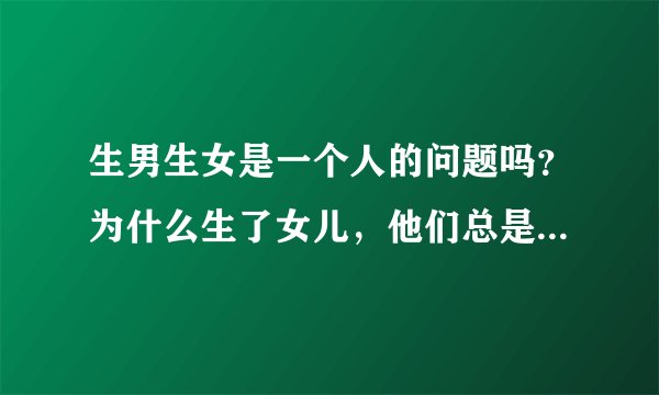 生男生女是一个人的问题吗？为什么生了女儿，他们总是将责任指向我们女人，我真的很伤心…