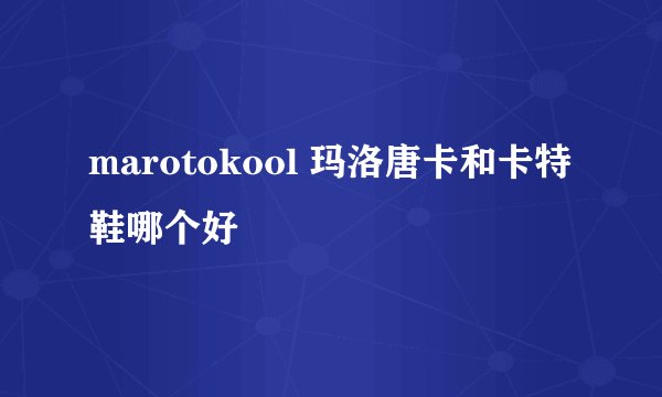 marotokool 玛洛唐卡和卡特鞋哪个好