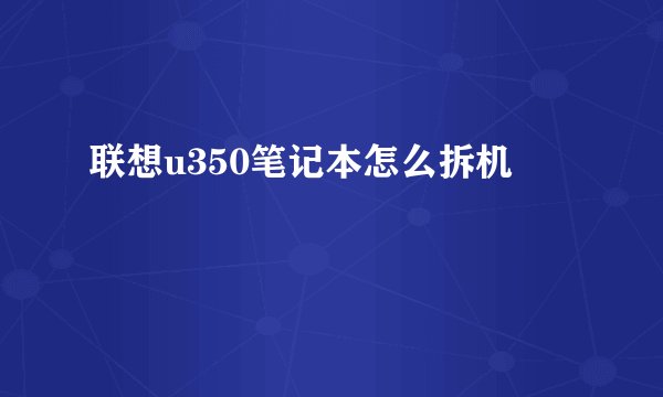 联想u350笔记本怎么拆机