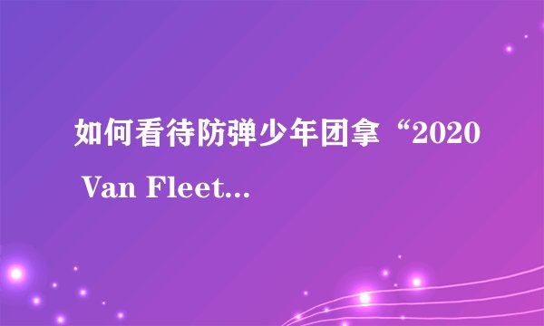 如何看待防弹少年团拿“2020 Van Fleet Award”奖时发言“不会忘记的惨痛历史”？