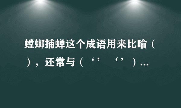 螳螂捕蝉这个成语用来比喻（），还常与（‘’ ‘’）一起连用。