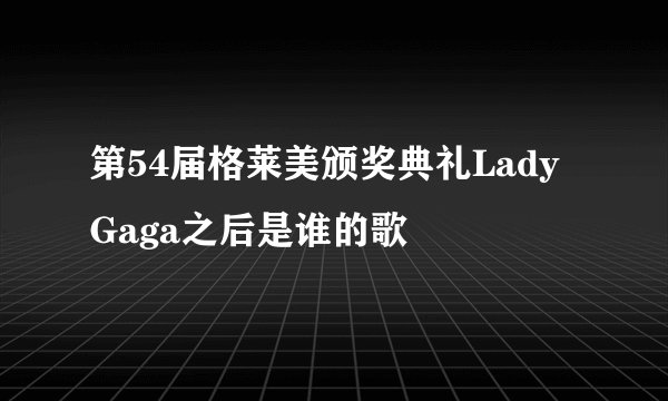 第54届格莱美颁奖典礼Lady Gaga之后是谁的歌