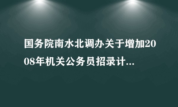 国务院南水北调办关于增加2008年机关公务员招录计划的公告