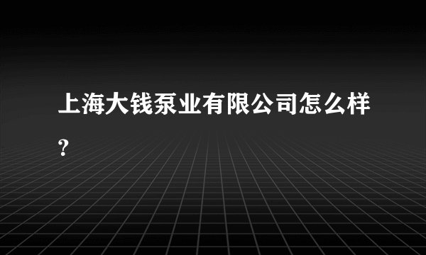 上海大钱泵业有限公司怎么样？