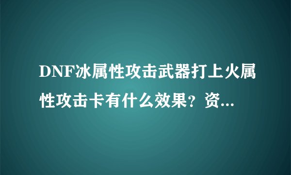 DNF冰属性攻击武器打上火属性攻击卡有什么效果？资深，骨灰来。也就是碧影拳套，冰属性攻击。假设打上火女