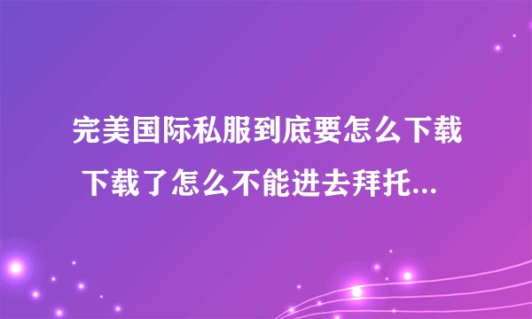 完美国际私服到底要怎么下载 下载了怎么不能进去拜托了各位 谢谢