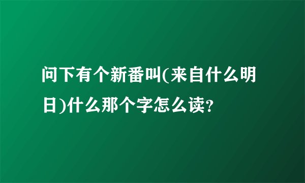 问下有个新番叫(来自什么明日)什么那个字怎么读？