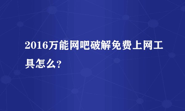 2016万能网吧破解免费上网工具怎么？