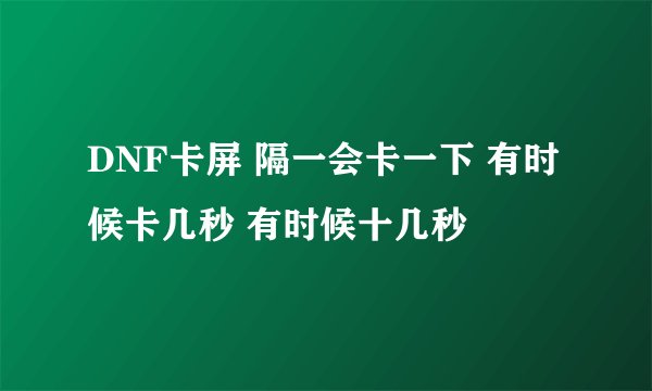DNF卡屏 隔一会卡一下 有时候卡几秒 有时候十几秒