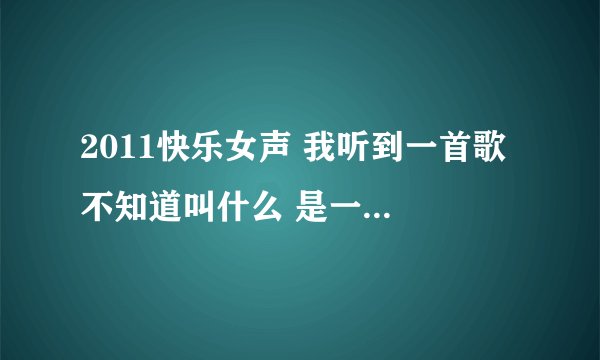 2011快乐女声 我听到一首歌 不知道叫什么 是一个短头发的唱的