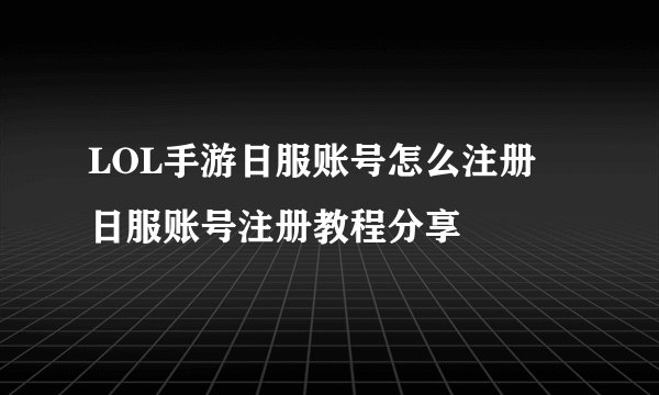 LOL手游日服账号怎么注册 日服账号注册教程分享