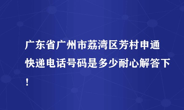 广东省广州市荔湾区芳村申通快递电话号码是多少耐心解答下！